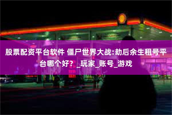 股票配资平台软件 僵尸世界大战:劫后余生租号平台哪个好？_玩家_账号_游戏