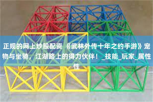 正规的网上炒股配资 《武林外传十年之约手游》宠物与坐骑，江湖路上的得力伙伴！_技能_玩家_属性