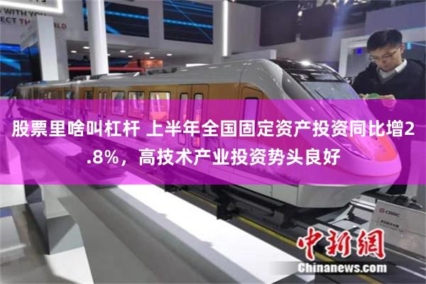 股票里啥叫杠杆 上半年全国固定资产投资同比增2.8%，高技术产业投资势头良好