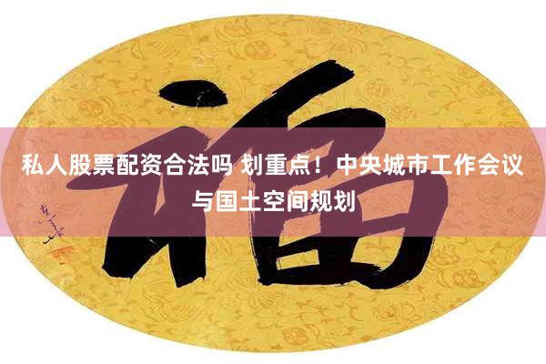 私人股票配资合法吗 划重点！中央城市工作会议与国土空间规划