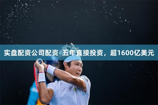 实盘配资公司配资  五年直接投资，超1600亿美元