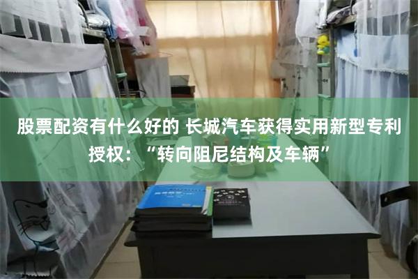 股票配资有什么好的 长城汽车获得实用新型专利授权：“转向阻尼结构及车辆”