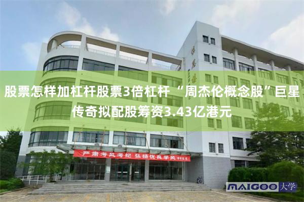 股票怎样加杠杆股票3倍杠杆 “周杰伦概念股”巨星传奇拟配股筹资3.43亿港元