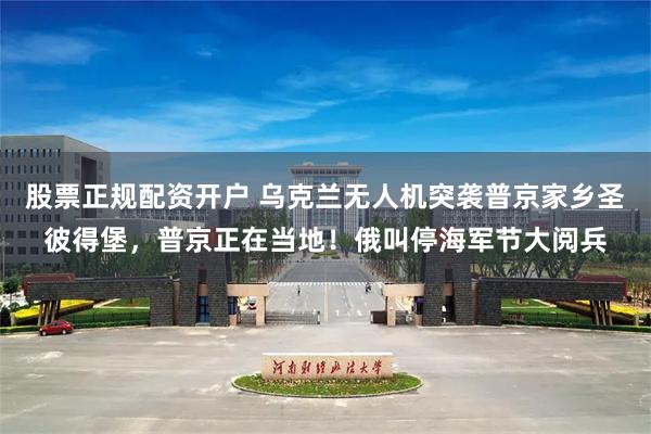 股票正规配资开户 乌克兰无人机突袭普京家乡圣彼得堡，普京正在当地！俄叫停海军节大阅兵