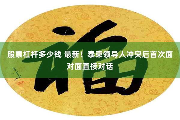 股票杠杆多少钱 最新！泰柬领导人冲突后首次面对面直接对话