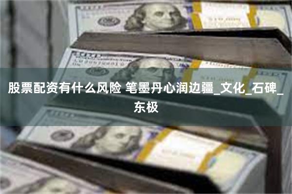 股票配资有什么风险 笔墨丹心润边疆_文化_石碑_东极