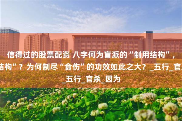 信得过的股票配资 八字何为盲派的“制用结构”，“化用结构”？为何制尽“食伤”的功效如此之大？_五行_官杀_因为