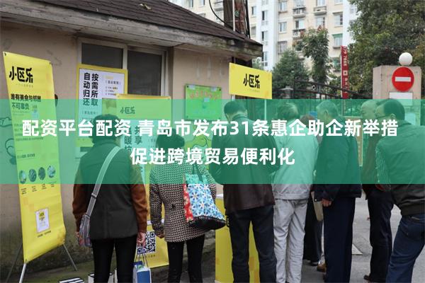 配资平台配资 青岛市发布31条惠企助企新举措 促进跨境贸易便利化