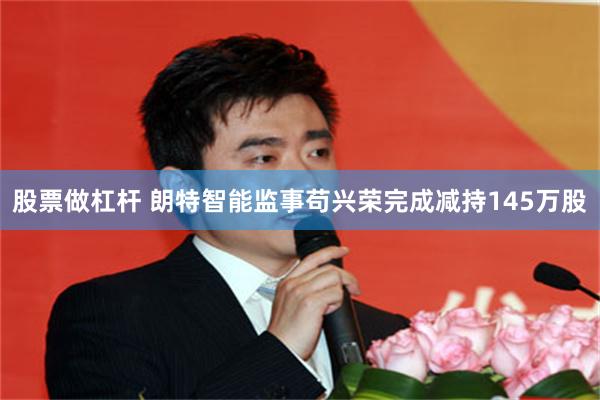 股票做杠杆 朗特智能监事苟兴荣完成减持145万股