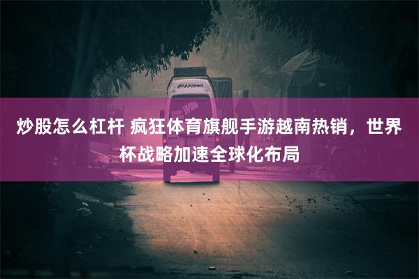 炒股怎么杠杆 疯狂体育旗舰手游越南热销，世界杯战略加速全球化布局