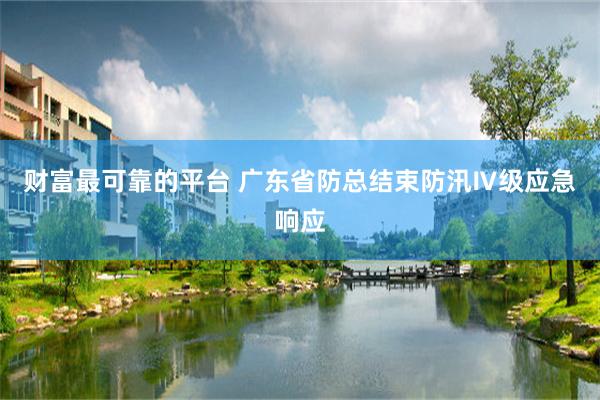 财富最可靠的平台 广东省防总结束防汛Ⅳ级应急响应