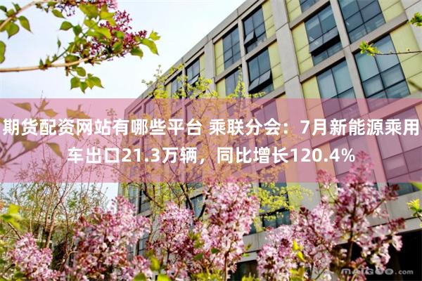 期货配资网站有哪些平台 乘联分会：7月新能源乘用车出口21.3万辆，同比增长120.4%