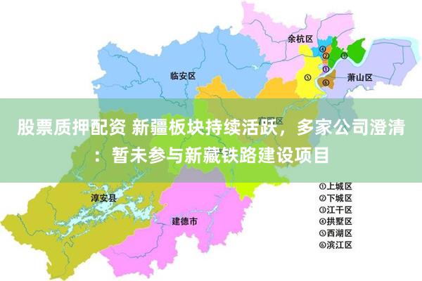 股票质押配资 新疆板块持续活跃，多家公司澄清：暂未参与新藏铁路建设项目