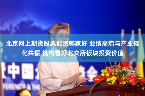 北京网上期货股票配资哪家好 业绩高增与产业催化共振 机构看好北交所板块投资价值