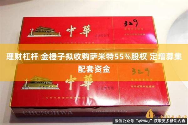 理财杠杆 金橙子拟收购萨米特55%股权 定增募集配套资金