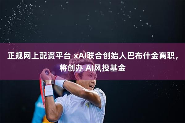 正规网上配资平台 xAI联合创始人巴布什金离职，将创办 AI风投基金