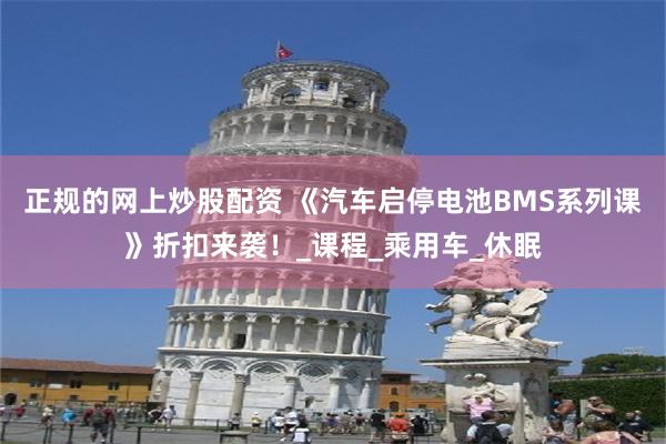 正规的网上炒股配资 《汽车启停电池BMS系列课》折扣来袭！_课程_乘用车_休眠