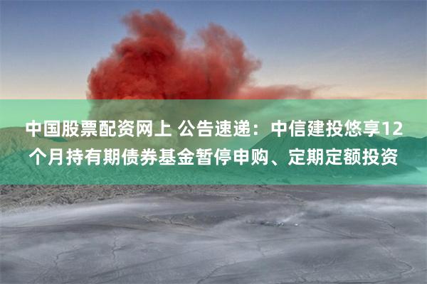 中国股票配资网上 公告速递：中信建投悠享12个月持有期债券基金暂停申购、定期定额投资