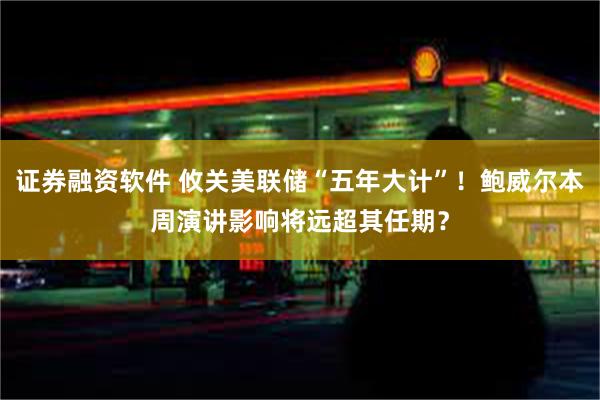 证券融资软件 攸关美联储“五年大计”！鲍威尔本周演讲影响将远超其任期？
