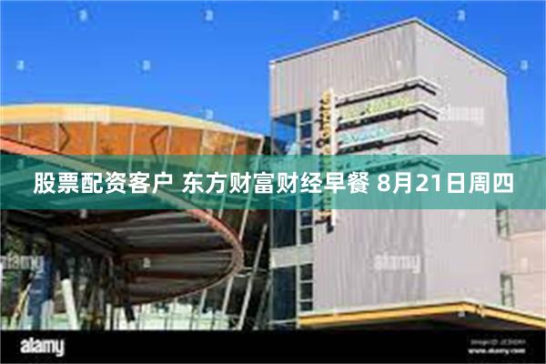 股票配资客户 东方财富财经早餐 8月21日周四