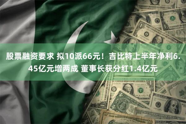 股票融资要求 拟10派66元！吉比特上半年净利6.45亿元增两成 董事长获分红1.4亿元