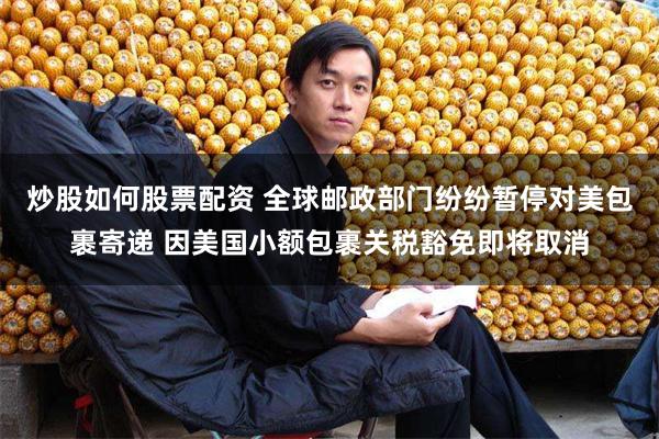 炒股如何股票配资 全球邮政部门纷纷暂停对美包裹寄递 因美国小额包裹关税豁免即将取消