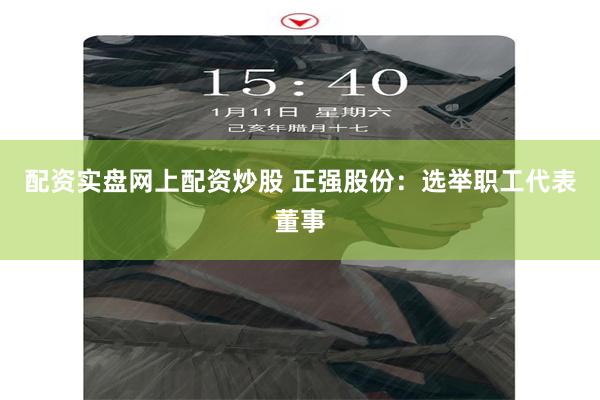 配资实盘网上配资炒股 正强股份：选举职工代表董事