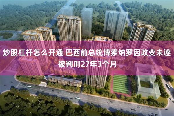 炒股杠杆怎么开通 巴西前总统博索纳罗因政变未遂被判刑27年3个月