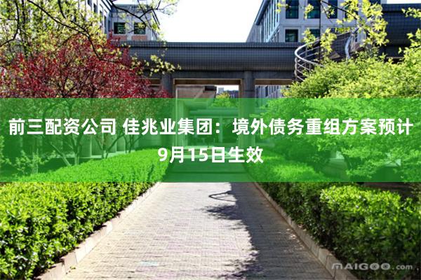 前三配资公司 佳兆业集团：境外债务重组方案预计9月15日生效