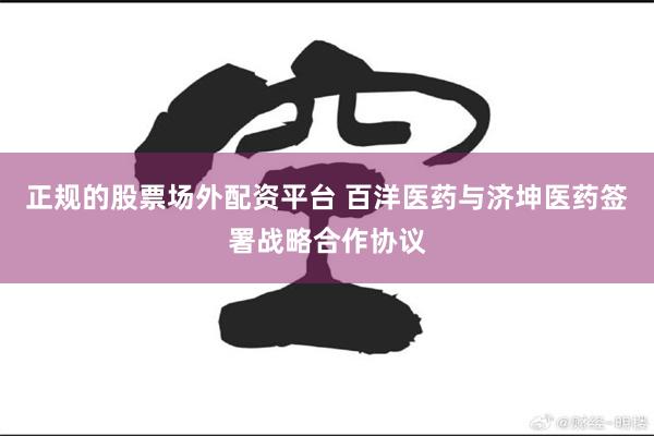 正规的股票场外配资平台 百洋医药与济坤医药签署战略合作协议