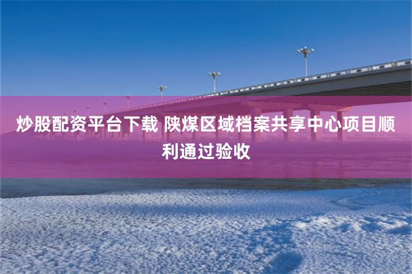 炒股配资平台下载 陕煤区域档案共享中心项目顺利通过验收