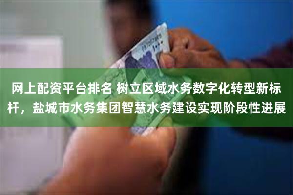 网上配资平台排名 树立区域水务数字化转型新标杆，盐城市水务集团智慧水务建设实现阶段性进展