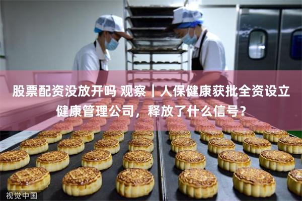 股票配资没放开吗 观察｜人保健康获批全资设立健康管理公司，释放了什么信号？