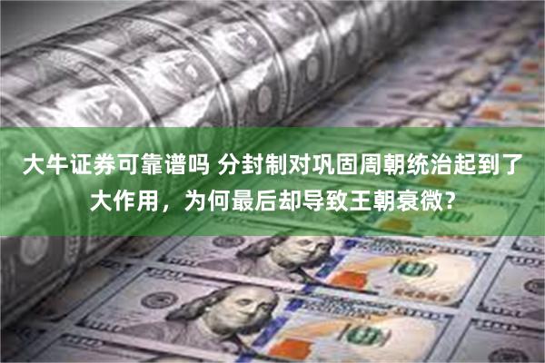 大牛证券可靠谱吗 分封制对巩固周朝统治起到了大作用，为何最后却导致王朝衰微？