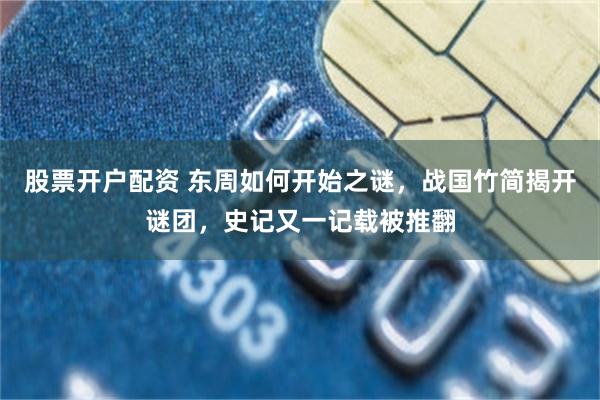 股票开户配资 东周如何开始之谜，战国竹简揭开谜团，史记又一记载被推翻