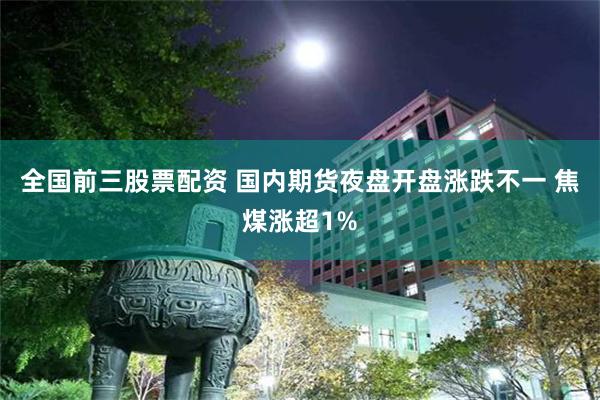 全国前三股票配资 国内期货夜盘开盘涨跌不一 焦煤涨超1%
