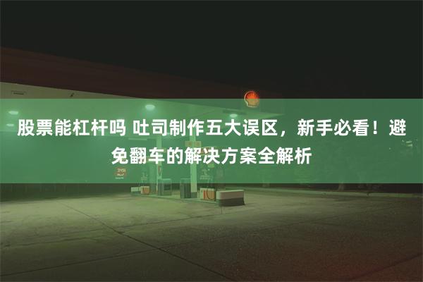 股票能杠杆吗 吐司制作五大误区，新手必看！避免翻车的解决方案全解析