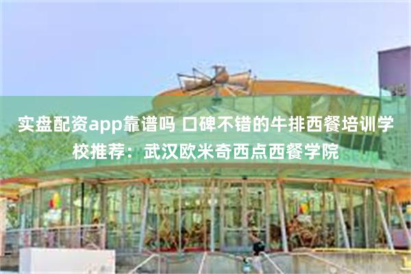 实盘配资app靠谱吗 口碑不错的牛排西餐培训学校推荐：武汉欧米奇西点西餐学院