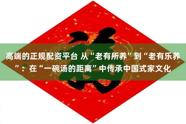 高端的正规配资平台 从“老有所养”到“老有乐养”：在“一碗汤的距离”中传承中国式家文化