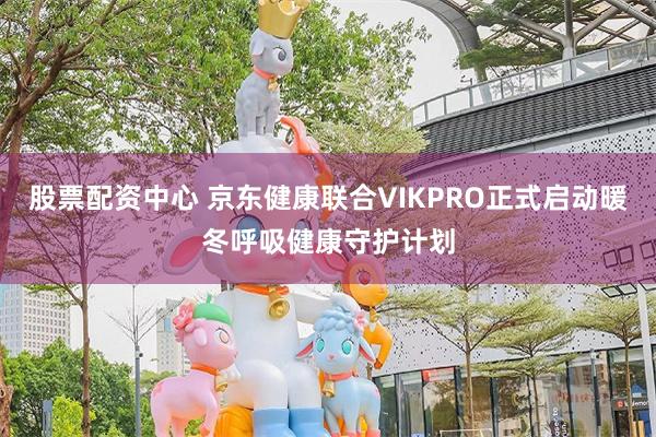 股票配资中心 京东健康联合VIKPRO正式启动暖冬呼吸健康守护计划