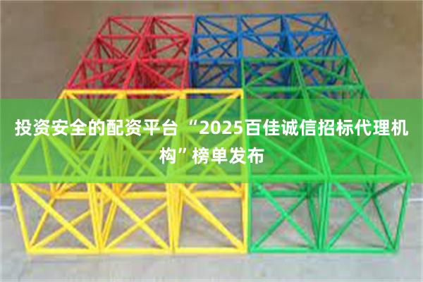投资安全的配资平台 “2025百佳诚信招标代理机构”榜单发布