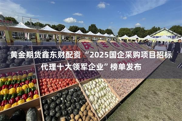 黄金期货鑫东财配资 “2025国企采购项目招标代理十大领军企业”榜单发布
