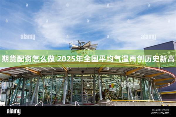 期货配资怎么做 2025年全国平均气温再创历史新高