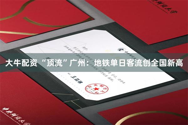 大牛配资 “顶流”广州：地铁单日客流创全国新高